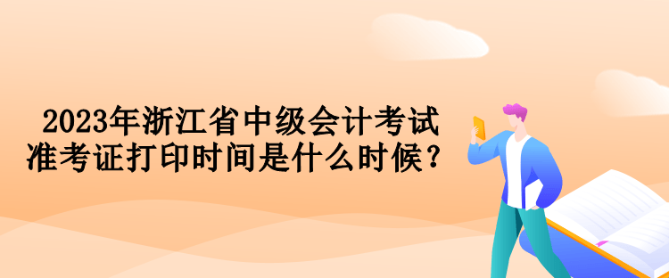 2023年浙江省中级会计考试准考证打印时间是什么时候？