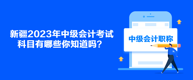 新疆2023年中级会计考试科目有哪些你知道吗？