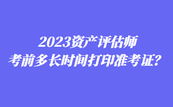 2023资产评估师考前多长时间打印准考证？