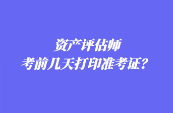 资产评估师考前几天打印准考证？