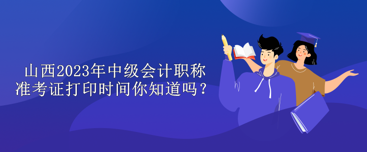 山西2023年中级会计职称准考证打印时间你知道吗？