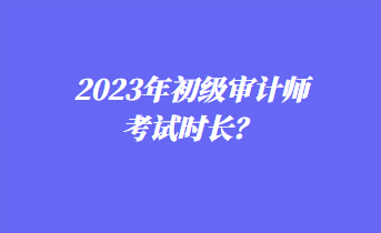 2023年初级审计师考试时长？