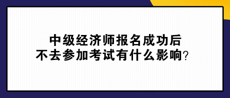 中级经济师报名成功后不去参加考试有什么影响？