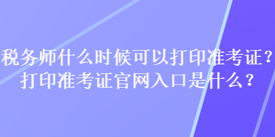 税务师什么时候可以打印准考证？打印准考证官网入口是什么？