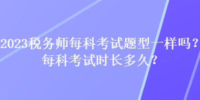 2023税务师每科考试题型一样吗？每科考试时长多久？