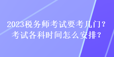 2023税务师考试要考几门？考试各科时间怎么安排？