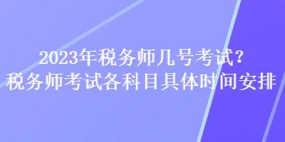 2023年税务师几号考试？税务师考试各科目具体时间安排