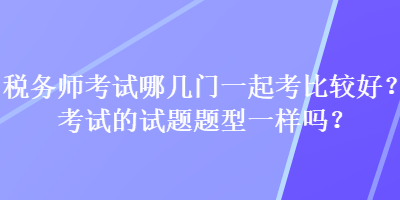 税务师考试哪几门一起考比较好？考试的试题题型一样吗？