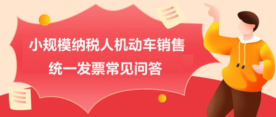 小规模纳税人机动车销售统一发票常见问答