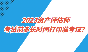 2023资产评估师考试前多长时间打印准考证？