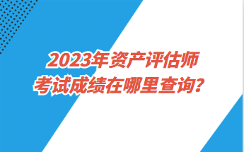 2023年资产评估师考试成绩在哪里查询？