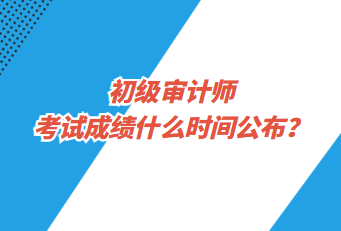 初级审计师考试成绩什么时间公布？