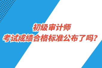 初级审计师考试成绩合格标准公布了吗？