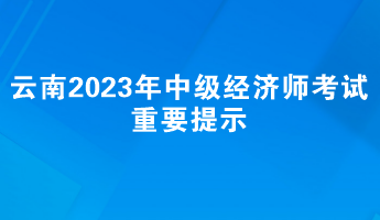 关注：云南2023年中级经济师考试重要提示