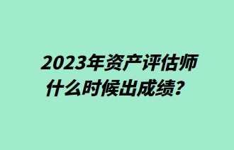 2023年资产评估师什么时候出成绩？