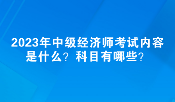 2023年中级经济师考试内容是什么？科目有哪些？