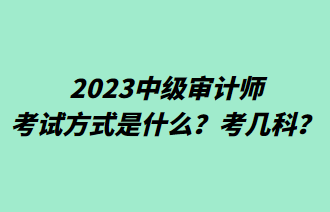 2023中级审计师考试方式是什么？考几科？