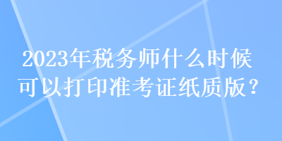 2023年税务师什么时候可以打印准考证纸质版？