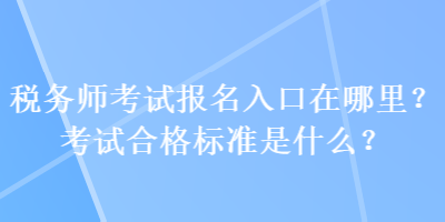 税务师考试报名入口在哪里？考试合格标准是什么？