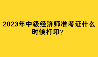 2023年中级经济师准考证什么时候打印？