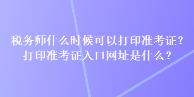 税务师什么时候可以打印准考证？打印准考证入口网址是什么？