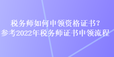 税务师如何申领资格证书？参考2022年税务师证书申领流程