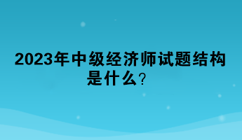 2023年中级经济师试题结构是什么？