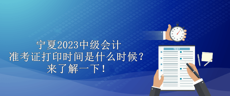 宁夏2023中级会计准考证打印时间是什么时候？来了解一下！