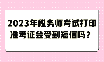 2023年税务师考试打印准考证会受到短信吗？