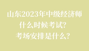 山东2023年中级经济师什么时候考试？考场安排是什么？