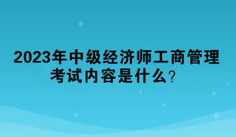 2023年中级经济师工商管理考试内容是什么？