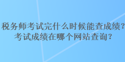 税务师考试完什么时候能查成绩？考试成绩在哪个网站查询？