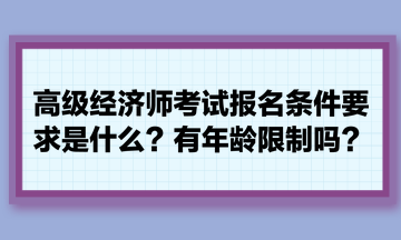 高级经济师考试报名条件要求是什么？有年龄限制吗？