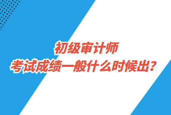 初级审计师考试成绩一般什么时候出？