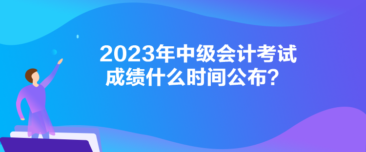 2023年中级会计考试成绩什么时间公布？