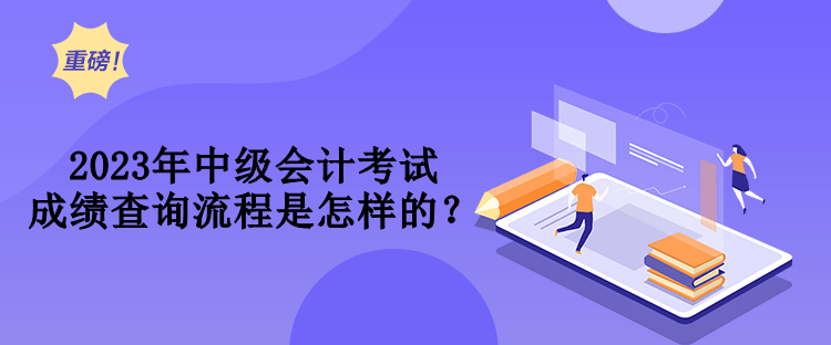 2023年中级会计考试成绩查询流程是怎样的？