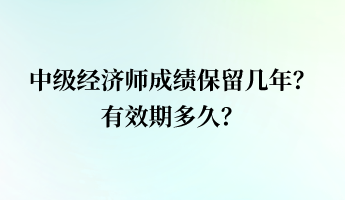 中级经济师成绩保留几年？有效期多久？