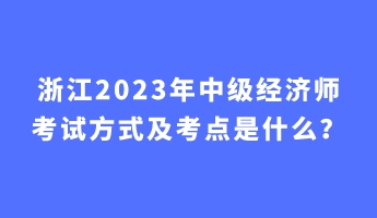 浙江2023年中级经济师考试方式及考点是什么？