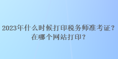 2023年什么时候打印税务师准考证？在哪个网站打印？