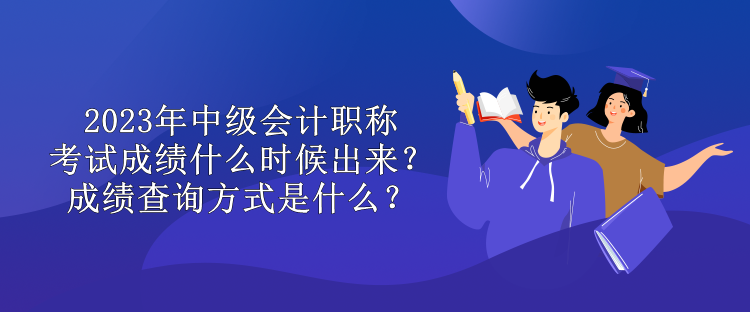 2023年中级会计职称考试成绩什么时候出来？成绩查询方式是什么？