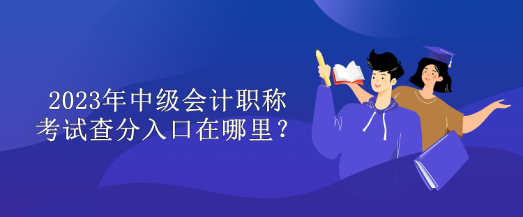 2023年中级会计职称考试查分入口在哪里？