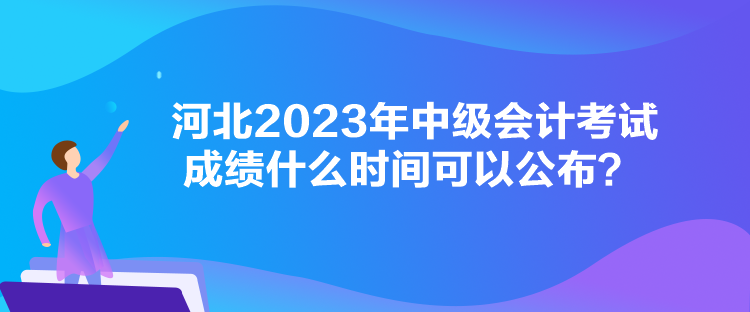 河北2023年中级会计考试成绩什么时间可以公布？