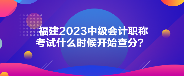 福建2023中级会计职称考试什么时候开始查分？