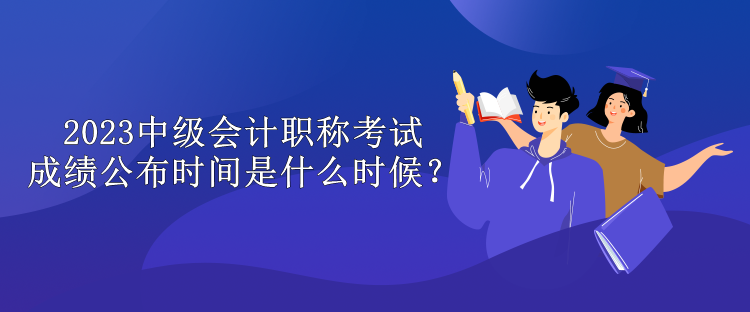 2023中级会计职称考试成绩公布时间是什么时候？