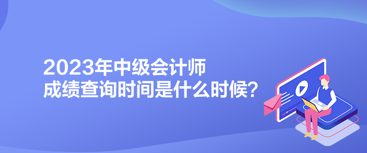 2023年中级会计师成绩查询时间是什么时候？