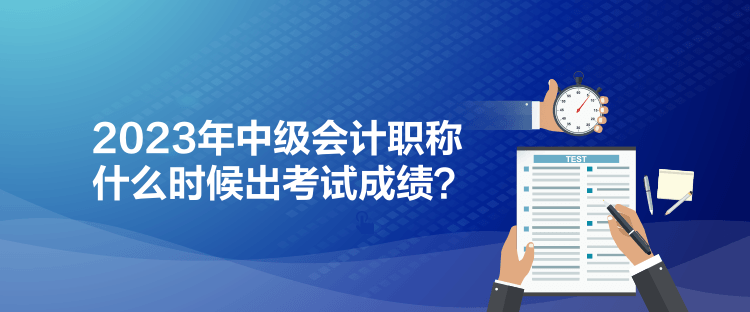 2023年中级会计职称什么时候出考试成绩？