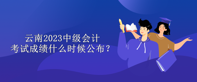云南2023中级会计考试成绩什么时候公布？