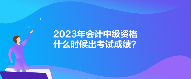 2023年会计中级资格什么时候出考试成绩？