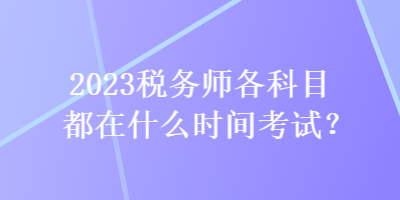 2023税务师各科目都在什么时间考试？