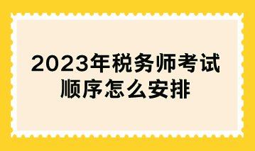 2023年税务师考试顺序怎么安排